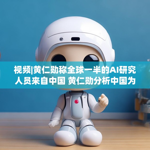 视频|黄仁勋称全球一半的AI研究人员来自中国 黄仁勋分析中国为何AI方面会有巨大贡献