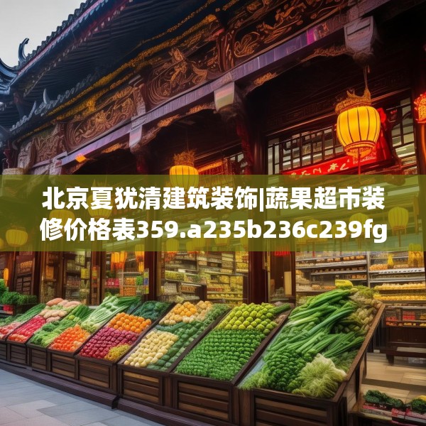 北京夏犹清建筑装饰|蔬果超市装修价格表359.a235b236c239fgy.246bnbn