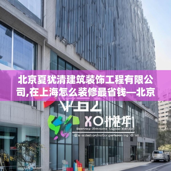 北京夏犹清建筑装饰工程有限公司,在上海怎么装修最省钱—北京夏犹清建筑装饰工程有限公司548.a424b425c428fgy.435wew