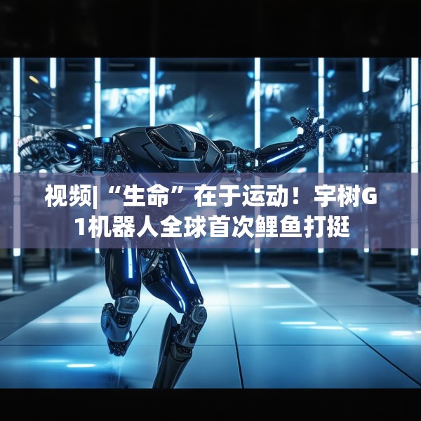 视频|“生命”在于运动！宇树G1机器人全球首次鲤鱼打挺