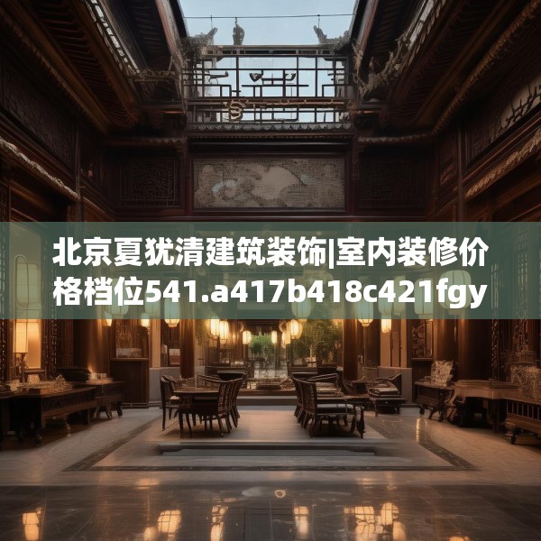 北京夏犹清建筑装饰|室内装修价格档位541.a417b418c421fgy.428jhhj