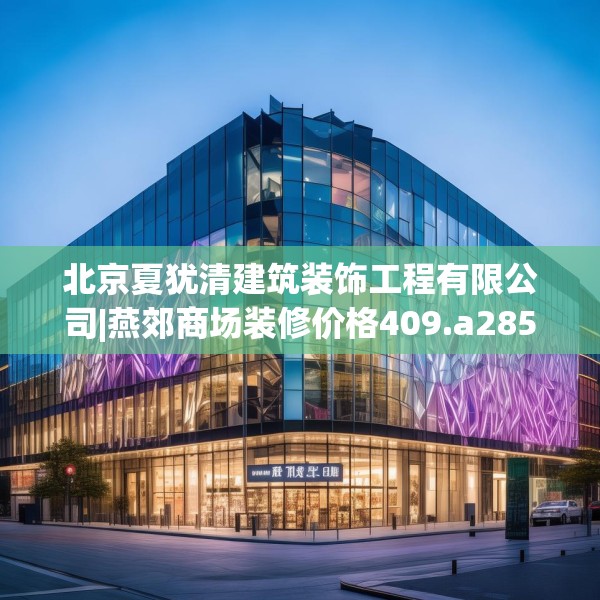 北京夏犹清建筑装饰工程有限公司|燕郊商场装修价格409.a285b286c289fgy.296poiy