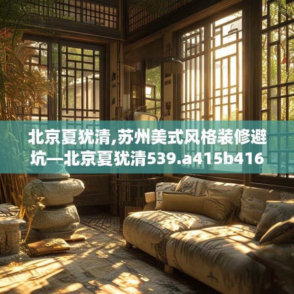 北京夏犹清,苏州美式风格装修避坑—北京夏犹清539.a415b416c419fgy.426bnbn