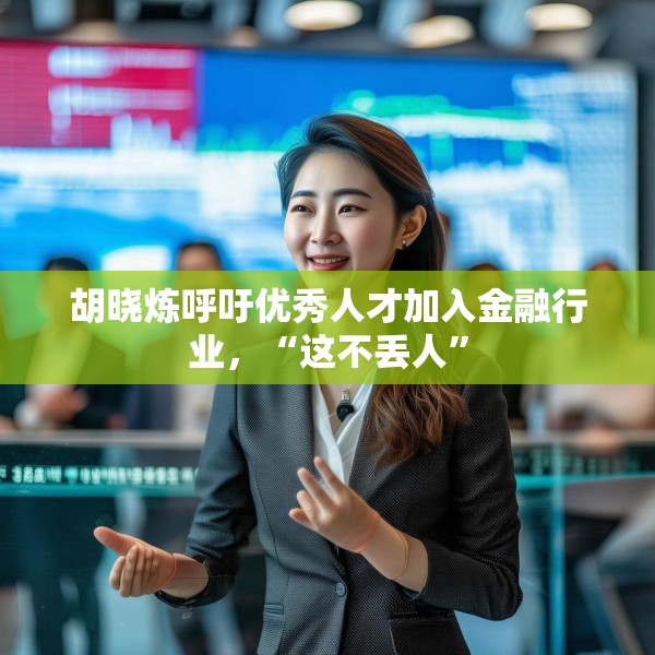 胡晓炼呼吁优秀人才加入金融行业，“这不丢人”