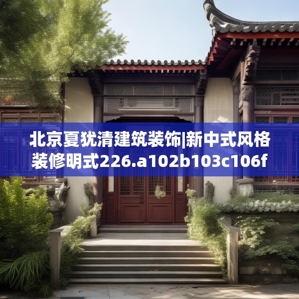 北京夏犹清建筑装饰|新中式风格装修明式226.a102b103c106fgy.113sdA