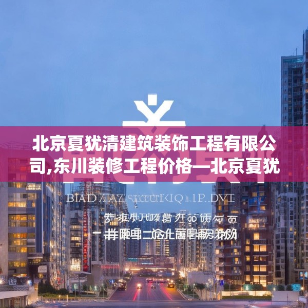 北京夏犹清建筑装饰工程有限公司,东川装修工程价格—北京夏犹清建筑装饰工程有限公司377.a253b254c257fgy.264bnbn
