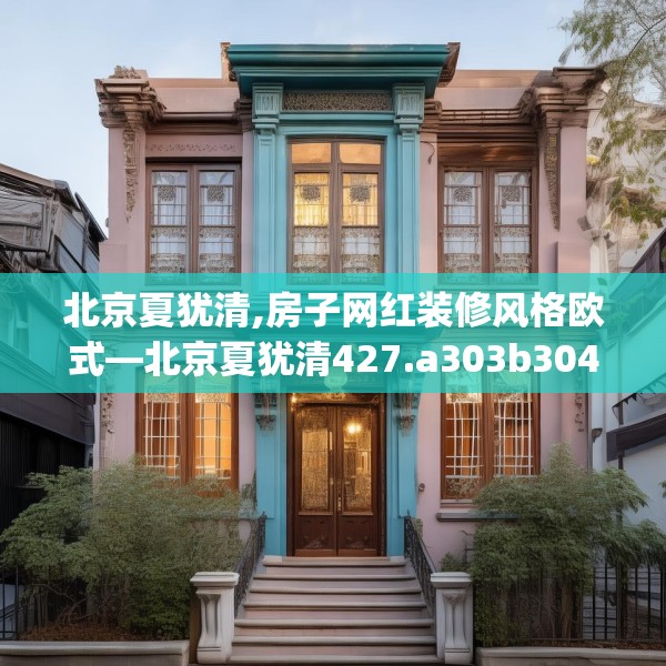 北京夏犹清,房子网红装修风格欧式—北京夏犹清427.a303b304c307fgy.314poiy