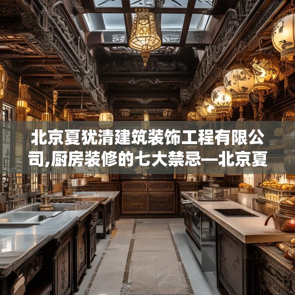 北京夏犹清建筑装饰工程有限公司,厨房装修的七大禁忌—北京夏犹清建筑装饰工程有限公司369.a245b246c249fgy.256fghfd