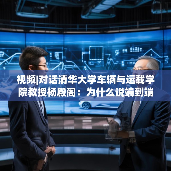 视频|对话清华大学车辆与运载学院教授杨殿阁：为什么说端到端技术的出现给了中国车企弯道超车的机会？