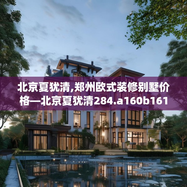 北京夏犹清,郑州欧式装修别墅价格—北京夏犹清284.a160b161c164fgy.171xczxv