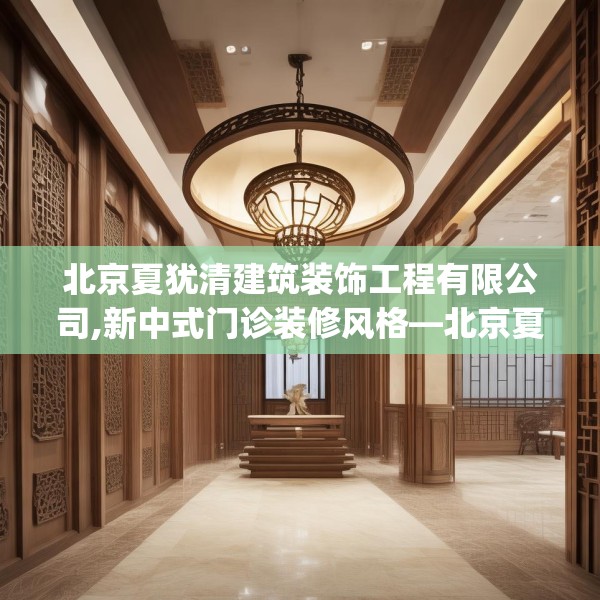 北京夏犹清建筑装饰工程有限公司,新中式门诊装修风格—北京夏犹清建筑装饰工程有限公司309.a185b186c189fgy.196uyk