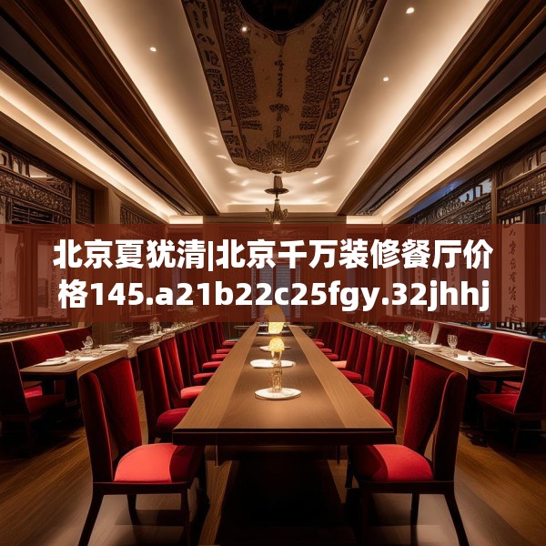 北京夏犹清|北京千万装修餐厅价格145.a21b22c25fgy.32jhhj