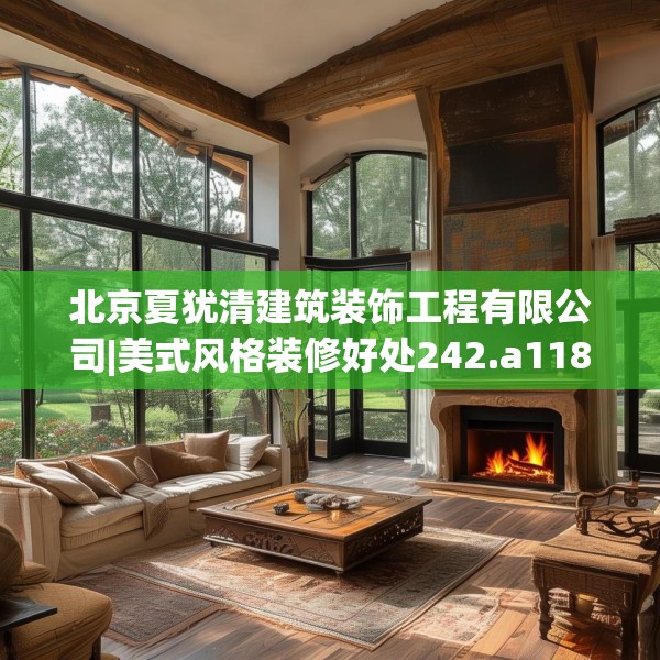 北京夏犹清建筑装饰工程有限公司|美式风格装修好处242.a118b119c122fgy.129wew