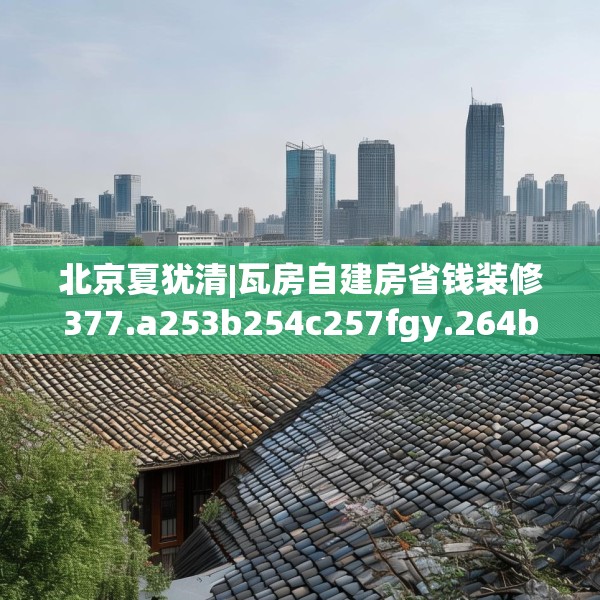 北京夏犹清|瓦房自建房省钱装修377.a253b254c257fgy.264bnbn