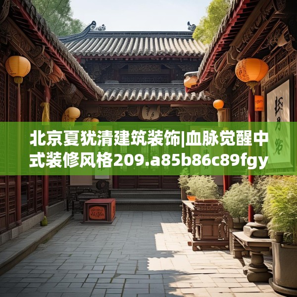 北京夏犹清建筑装饰|血脉觉醒中式装修风格209.a85b86c89fgy.96cvcx