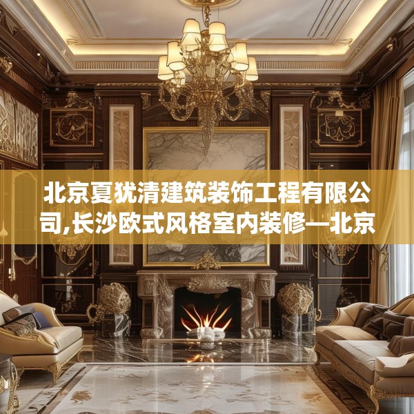 北京夏犹清建筑装饰工程有限公司,长沙欧式风格室内装修—北京夏犹清建筑装饰工程有限公司480.a356b357c360fgy.367lkjl