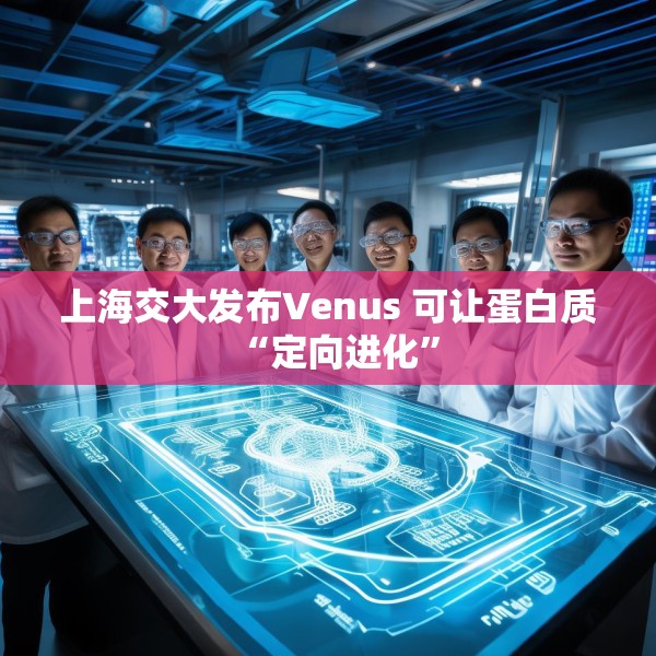 上海交大发布Venus 可让蛋白质“定向进化”