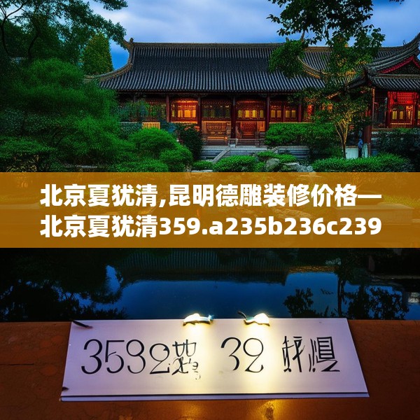 北京夏犹清,昆明德雕装修价格—北京夏犹清359.a235b236c239fgy.246bnbn