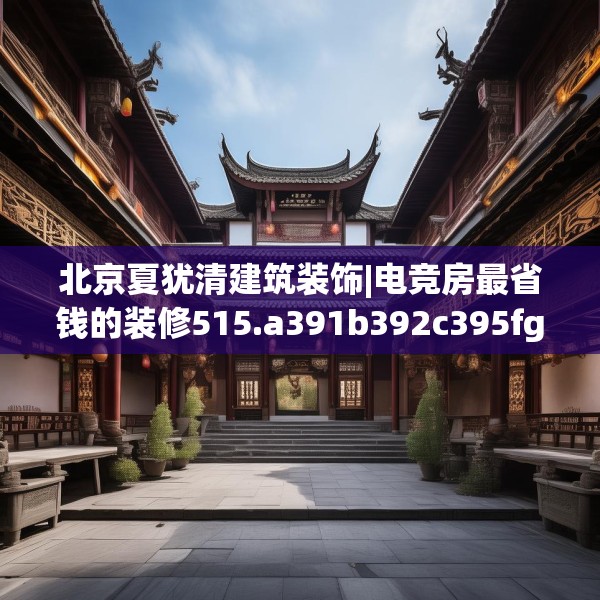 北京夏犹清建筑装饰|电竞房最省钱的装修515.a391b392c395fgy.402cvcx