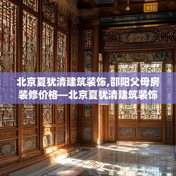 北京夏犹清建筑装饰,邵阳父母房装修价格—北京夏犹清建筑装饰582.a458b459c462fgy.469dsfds