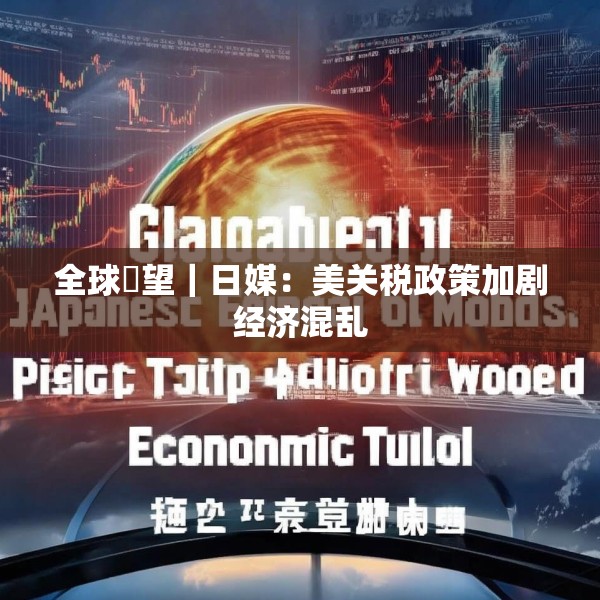 全球瞭望｜日媒：美关税政策加剧经济混乱