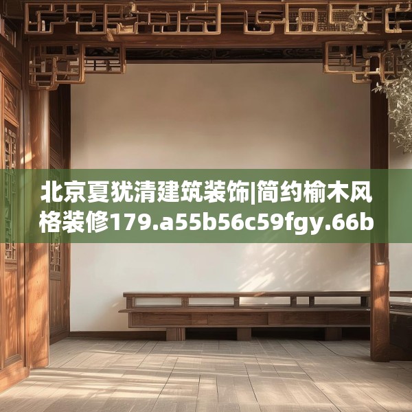 北京夏犹清建筑装饰|简约榆木风格装修179.a55b56c59fgy.66bnbn