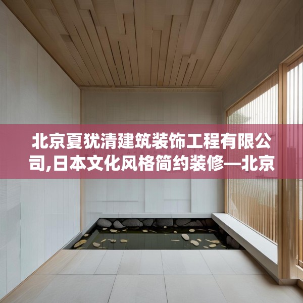 北京夏犹清建筑装饰工程有限公司,日本文化风格简约装修—北京夏犹清建筑装饰工程有限公司515.a391b392c395fgy.402cvcx
