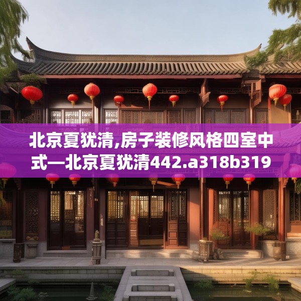 北京夏犹清,房子装修风格四室中式—北京夏犹清442.a318b319c322fgy.329sdA