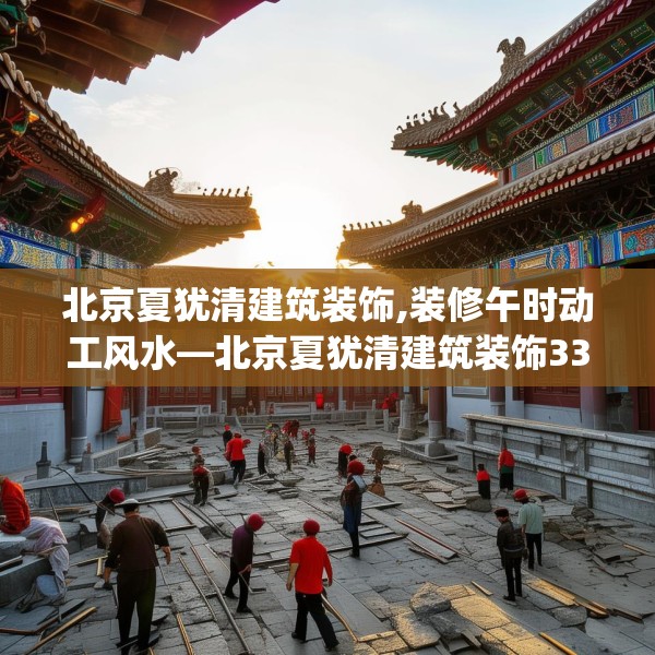 北京夏犹清建筑装饰,装修午时动工风水—北京夏犹清建筑装饰335.a211b212c215fgy.222cvcx