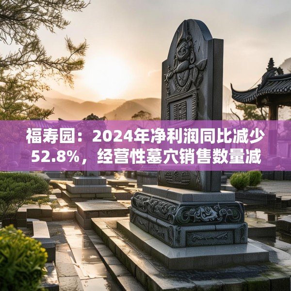 福寿园：2024年净利润同比减少52.8%，经营性墓穴销售数量减少3816座