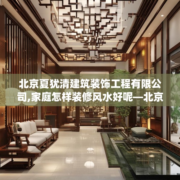 北京夏犹清建筑装饰工程有限公司,家庭怎样装修风水好呢—北京夏犹清建筑装饰工程有限公司253.a129b130c133fgy.140jhhj