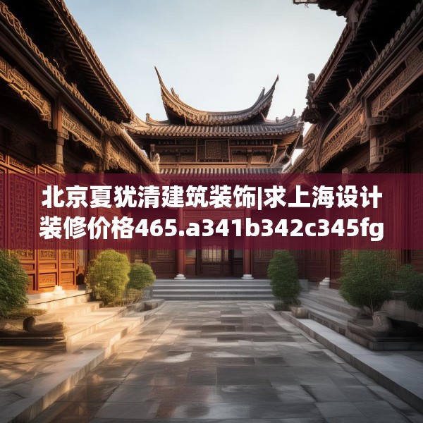 北京夏犹清建筑装饰|求上海设计装修价格465.a341b342c345fgy.352fhsg