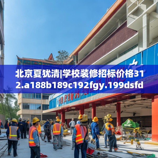 北京夏犹清|学校装修招标价格312.a188b189c192fgy.199dsfds