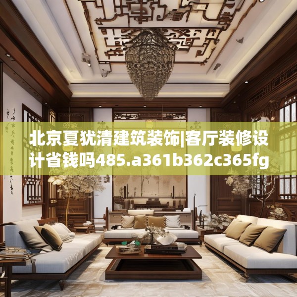 北京夏犹清建筑装饰|客厅装修设计省钱吗485.a361b362c365fgy.372bnbn