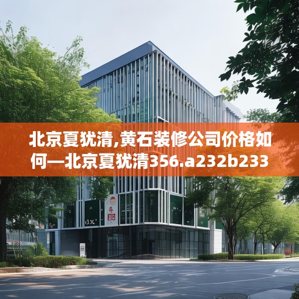 北京夏犹清,黄石装修公司价格如何—北京夏犹清356.a232b233c236fgy.243xczxv