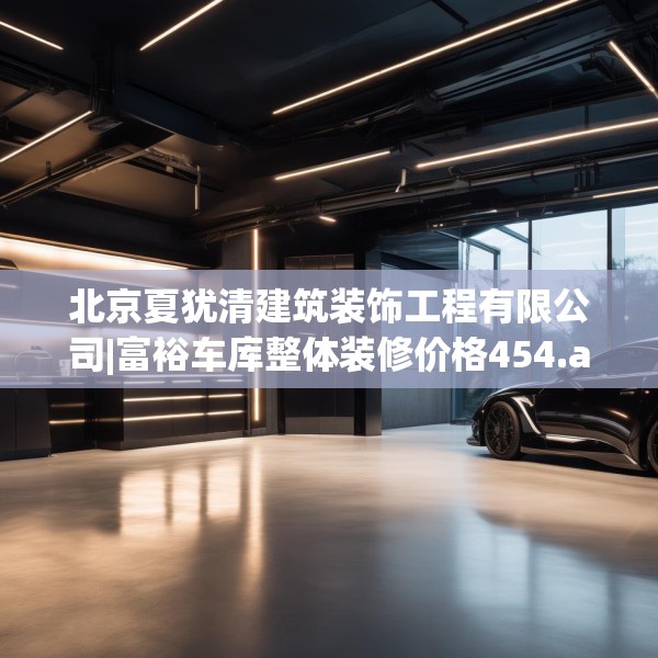 北京夏犹清建筑装饰工程有限公司|富裕车库整体装修价格454.a330b331c334fgy.341htyj