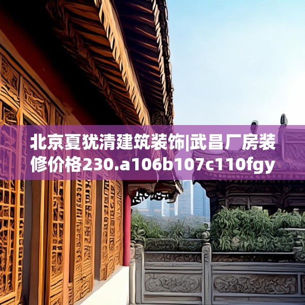 北京夏犹清建筑装饰|武昌厂房装修价格230.a106b107c110fgy.117xczxv