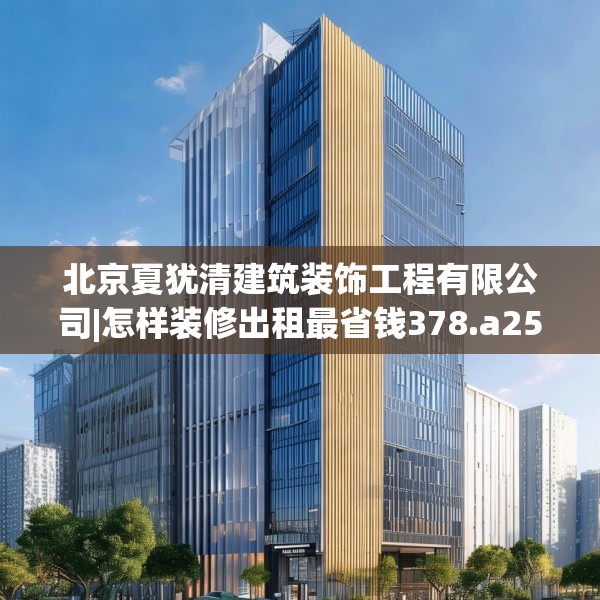 北京夏犹清建筑装饰工程有限公司|怎样装修出租最省钱378.a254b255c258fgy.265nbn