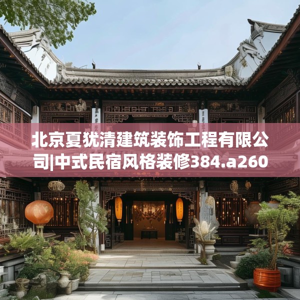 北京夏犹清建筑装饰工程有限公司|中式民宿风格装修384.a260b261c264fgy.271dsfds