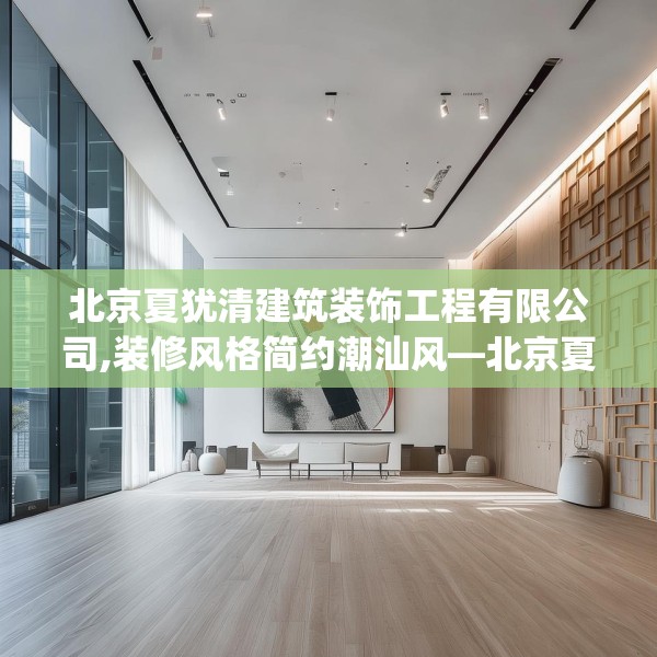 北京夏犹清建筑装饰工程有限公司,装修风格简约潮汕风—北京夏犹清建筑装饰工程有限公司405.a281b282c285fgy.292fghfd