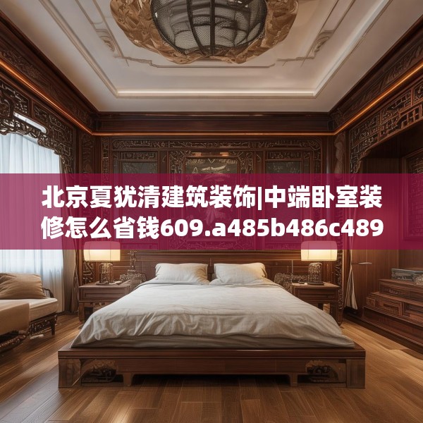 北京夏犹清建筑装饰|中端卧室装修怎么省钱609.a485b486c489fgy.496fhsg