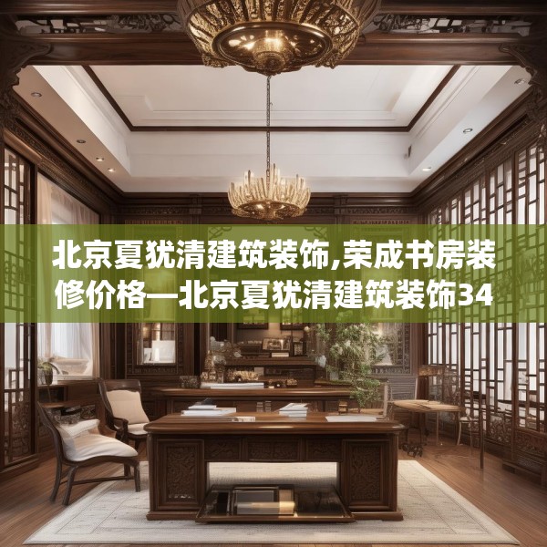 北京夏犹清建筑装饰,荣成书房装修价格—北京夏犹清建筑装饰341.a217b218c221fgy.228bnbn
