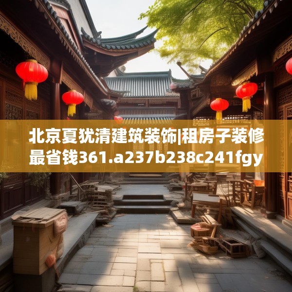 北京夏犹清建筑装饰|租房子装修最省钱361.a237b238c241fgy.248jhhj