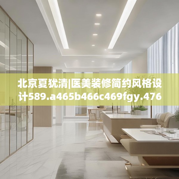 北京夏犹清|医美装修简约风格设计589.a465b466c469fgy.476poiy