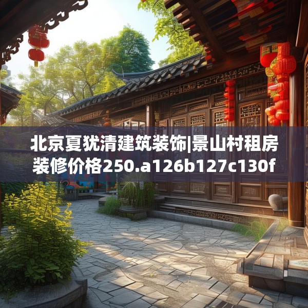北京夏犹清建筑装饰|景山村租房装修价格250.a126b127c130fgy.137dewqe