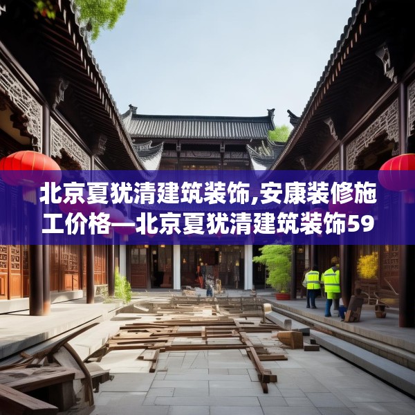 北京夏犹清建筑装饰,安康装修施工价格—北京夏犹清建筑装饰599.a475b476c479fgy.486fds