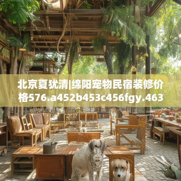 北京夏犹清|绵阳宠物民宿装修价格576.a452b453c456fgy.463nbn