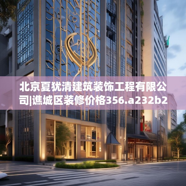 北京夏犹清建筑装饰工程有限公司|谯城区装修价格356.a232b233c236fgy.243xczxv
