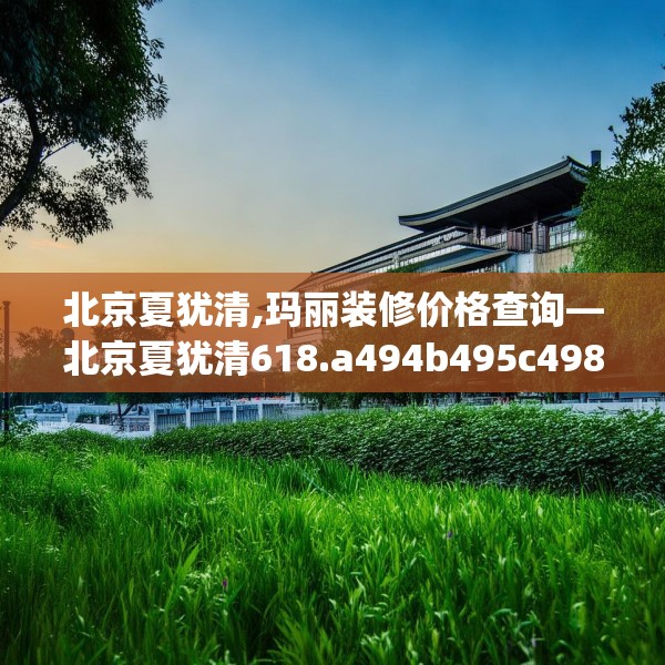 北京夏犹清,玛丽装修价格查询—北京夏犹清618.a494b495c498fgy.505dsfds