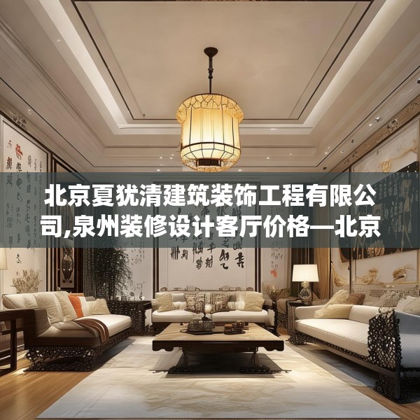 北京夏犹清建筑装饰工程有限公司,泉州装修设计客厅价格—北京夏犹清建筑装饰工程有限公司504.a380b381c384fgy.391nbn